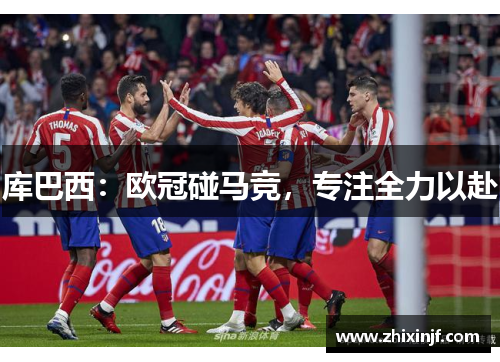 库巴西：欧冠碰马竞，专注全力以赴